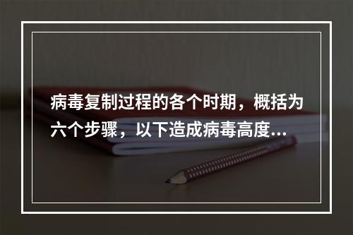 病毒复制过程的各个时期，概括为六个步骤，以下造成病毒高度特