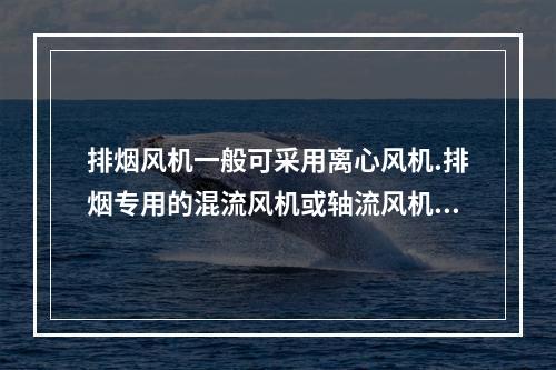 排烟风机一般可采用离心风机.排烟专用的混流风机或轴流风机，也