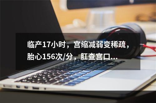 临产17小时，宫缩减弱变稀疏，胎心156次/分，肛查宫口开大