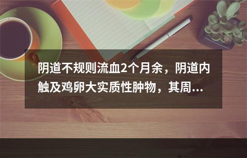 阴道不规则流血2个月余，阴道内触及鸡卵大实质性肿物，其周围有