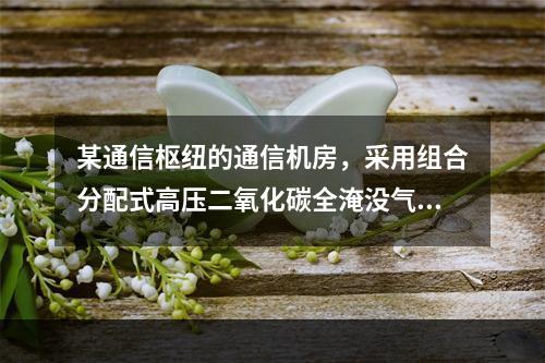 某通信枢纽的通信机房，采用组合分配式高压二氧化碳全淹没气体灭