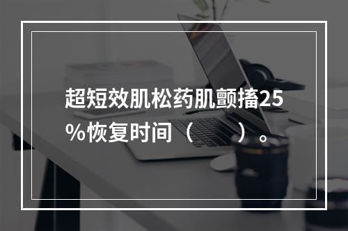 超短效肌松药肌颤搐25％恢复时间（　　）。