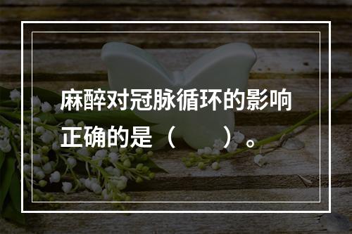 麻醉对冠脉循环的影响正确的是（　　）。