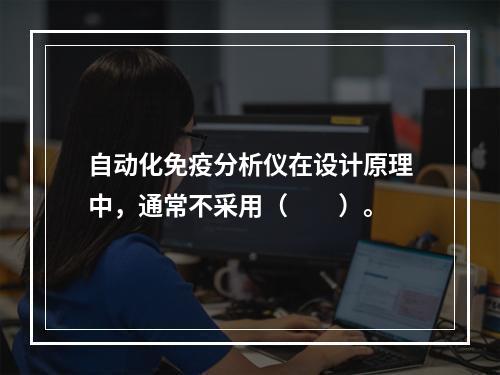 自动化免疫分析仪在设计原理中，通常不采用（　　）。