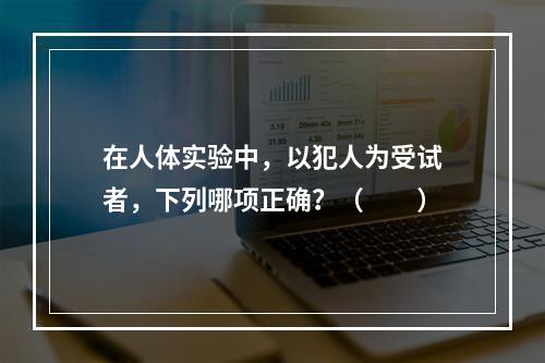 在人体实验中，以犯人为受试者，下列哪项正确？（　　）