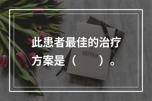 此患者最佳的治疗方案是（　　）。