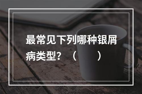 最常见下列哪种银屑病类型？（　　）