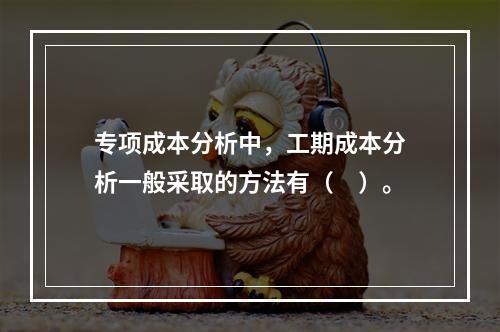 专项成本分析中，工期成本分析一般采取的方法有（　）。