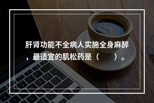 肝肾功能不全病人实施全身麻醉，最适宜的肌松药是（　　）。