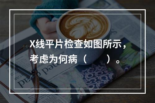 X线平片检查如图所示，考虑为何病（　　）。