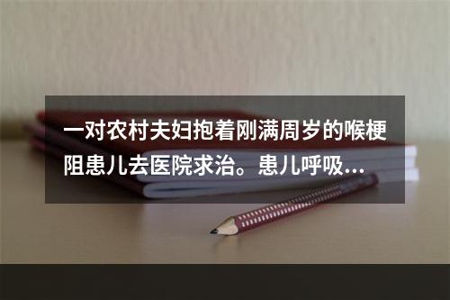 一对农村夫妇抱着刚满周岁的喉梗阻患儿去医院求治。患儿呼吸困难