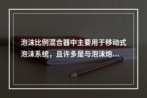 泡沫比例混合器中主要用于移动式泡沫系统，且许多是与泡沫炮.泡