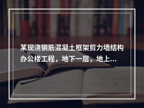 某现浇钢筋混凝土框架剪力墙结构办公楼工程，地下一层，地上十六