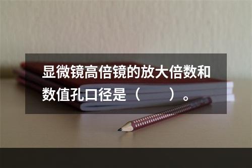 显微镜高倍镜的放大倍数和数值孔口径是（　　）。