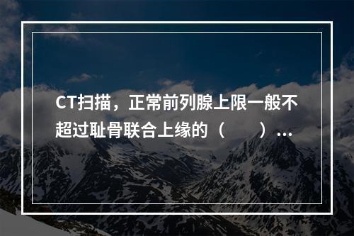 CT扫描，正常前列腺上限一般不超过耻骨联合上缘的（　　）。