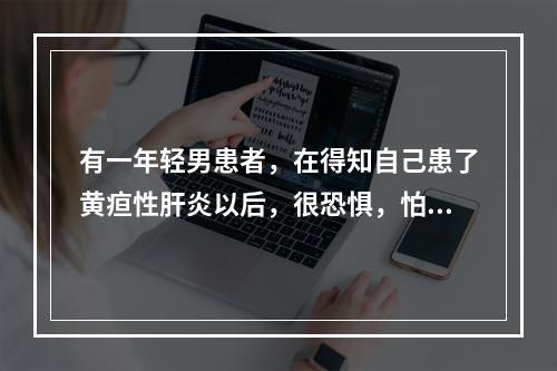 有一年轻男患者，在得知自己患了黄疸性肝炎以后，很恐惧，怕女朋