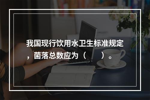 我国现行饮用水卫生标准规定，菌落总数应为（　　）。