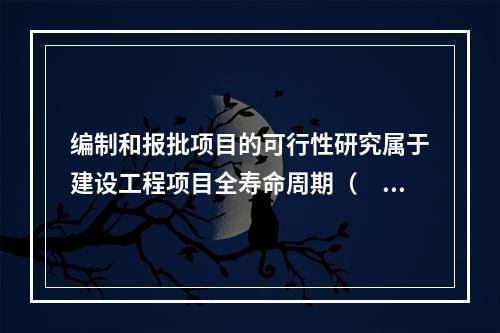 编制和报批项目的可行性研究属于建设工程项目全寿命周期（　）。