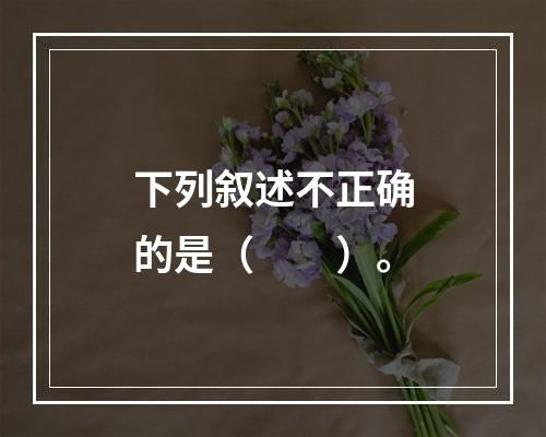 下列叙述不正确的是（　　）。