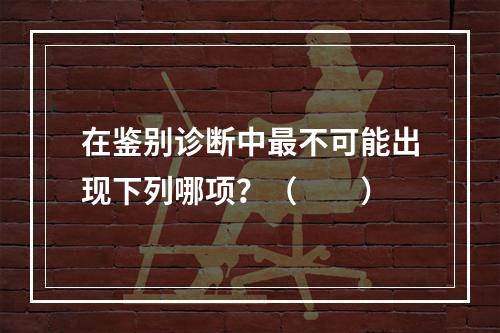 在鉴别诊断中最不可能出现下列哪项？（　　）