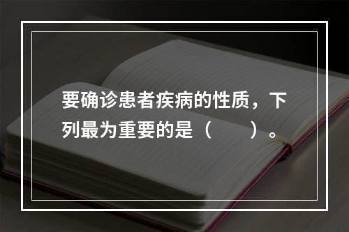 要确诊患者疾病的性质，下列最为重要的是（　　）。