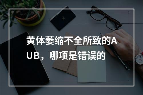 黄体萎缩不全所致的AUB，哪项是错误的