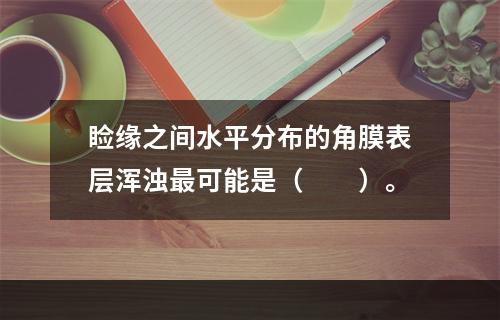 睑缘之间水平分布的角膜表层浑浊最可能是（　　）。