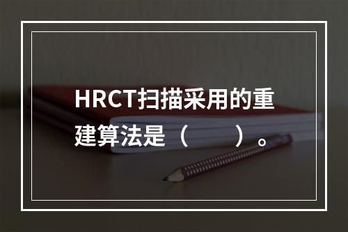 HRCT扫描采用的重建算法是（　　）。