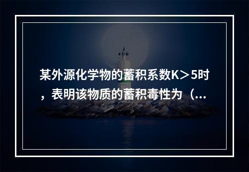 某外源化学物的蓄积系数K＞5时，表明该物质的蓄积毒性为（　　