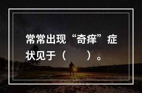 常常出现“奇痒”症状见于（　　）。