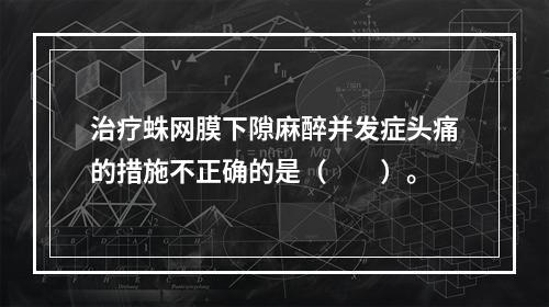 治疗蛛网膜下隙麻醉并发症头痛的措施不正确的是（　　）。