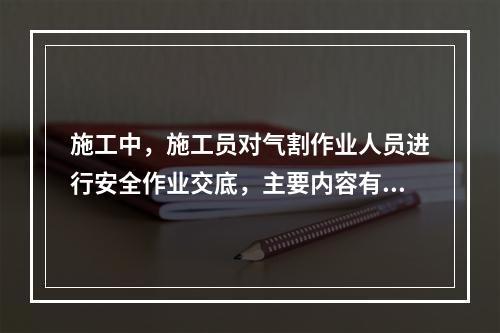 施工中，施工员对气割作业人员进行安全作业交底，主要内容有：气