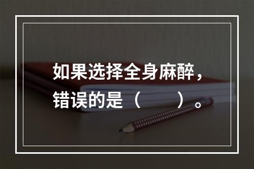 如果选择全身麻醉，错误的是（　　）。