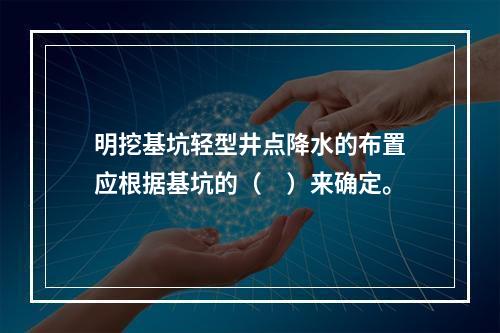 明挖基坑轻型井点降水的布置应根据基坑的（　）来确定。