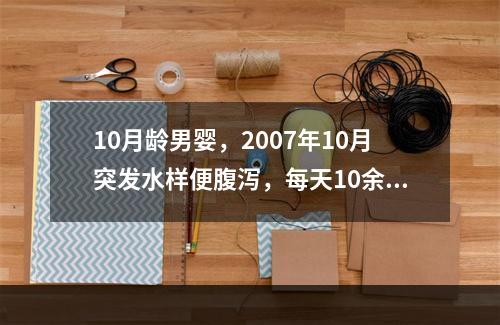 10月龄男婴，2007年10月突发水样便腹泻，每天10余次。