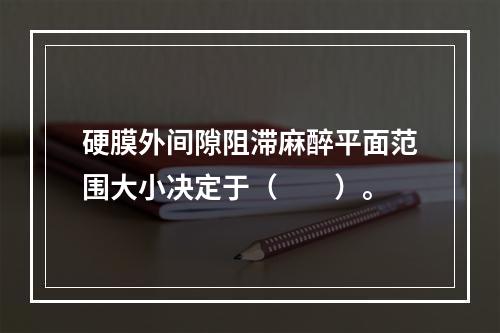 硬膜外间隙阻滞麻醉平面范围大小决定于（　　）。