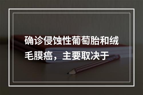 确诊侵蚀性葡萄胎和绒毛膜癌，主要取决于