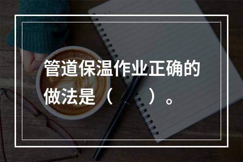 管道保温作业正确的做法是（　　）。