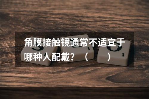 角膜接触镜通常不适宜于哪种人配戴？（　　）