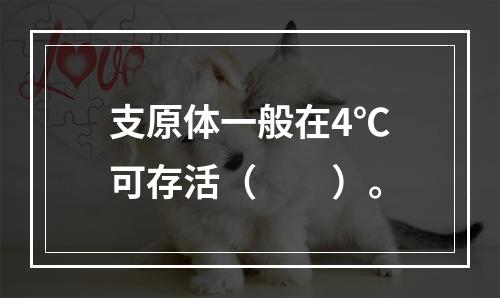 支原体一般在4℃可存活（　　）。