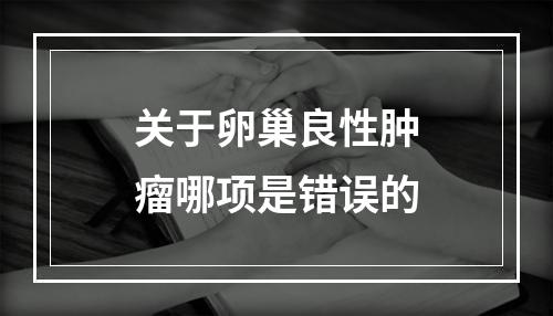 关于卵巢良性肿瘤哪项是错误的