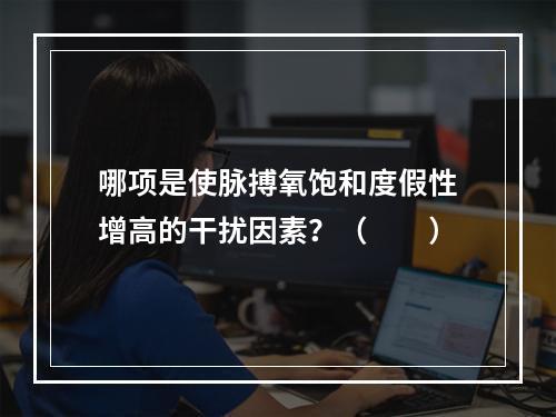 哪项是使脉搏氧饱和度假性增高的干扰因素？（　　）