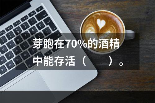 芽胞在70%的酒精中能存活（　　）。