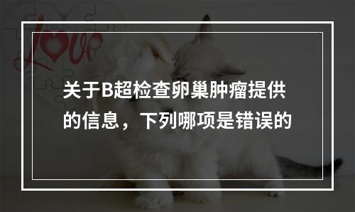 关于B超检查卵巢肿瘤提供的信息，下列哪项是错误的