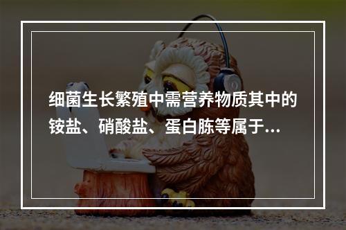 细菌生长繁殖中需营养物质其中的铵盐、硝酸盐、蛋白胨等属于哪一