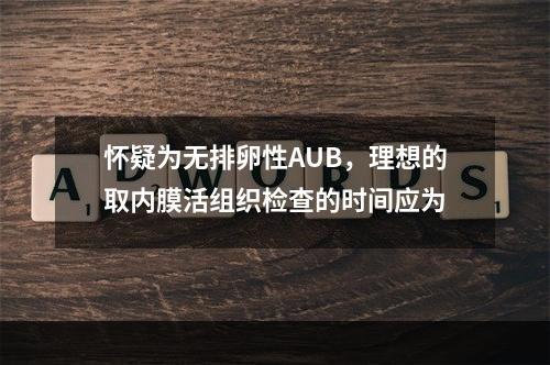 怀疑为无排卵性AUB，理想的取内膜活组织检查的时间应为