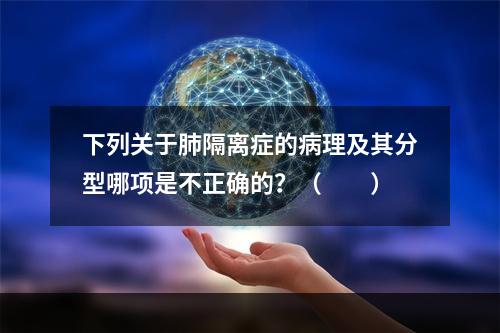 下列关于肺隔离症的病理及其分型哪项是不正确的？（　　）