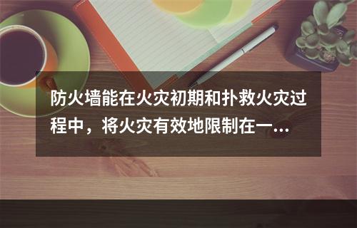 防火墙能在火灾初期和扑救火灾过程中，将火灾有效地限制在一定空