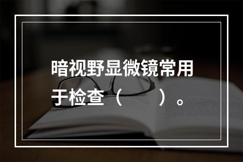 暗视野显微镜常用于检查（　　）。