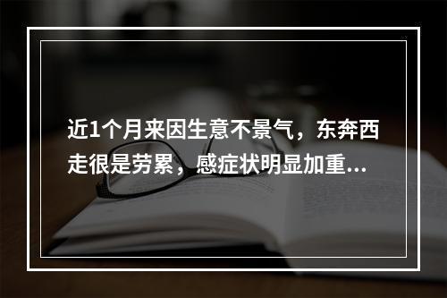 近1个月来因生意不景气，东奔西走很是劳累，感症状明显加重，头